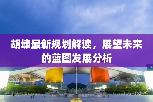 胡埭最新规划解读，展望未来的蓝图发展分析