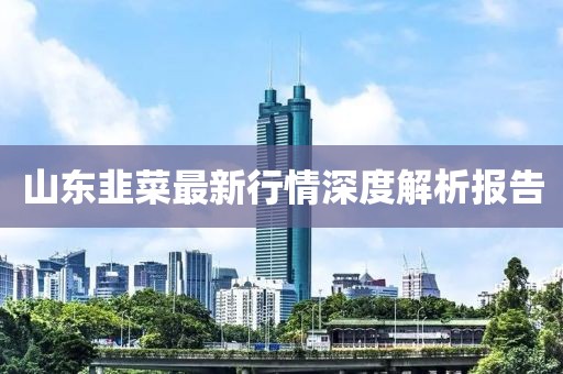 山东韭菜最新行情深度解析报告