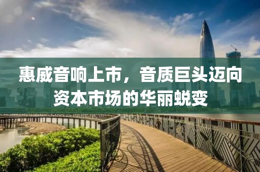 惠威音响上市，音质巨头迈向资本市场的华丽蜕变