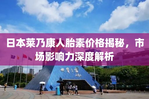 日本莱乃康人胎素价格揭秘，市场影响力深度解析