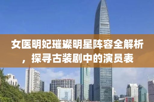 女医明妃璀璨明星阵容全解析，探寻古装剧中的演员表