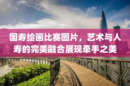 国寿绘画比赛图片，艺术与人寿的完美融合展现牵手之美
