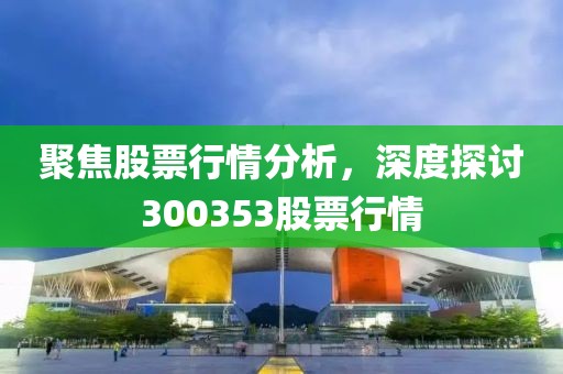 聚焦股票行情分析，深度探讨300353股票行情