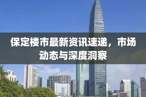 保定楼市最新资讯速递，市场动态与深度洞察