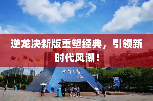 逆龙决新版重塑经典，引领新时代风潮！