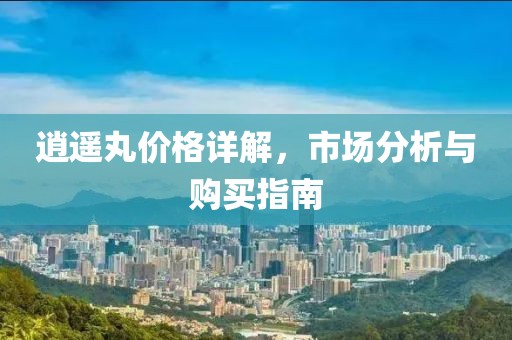 逍遥丸价格详解，市场分析与购买指南