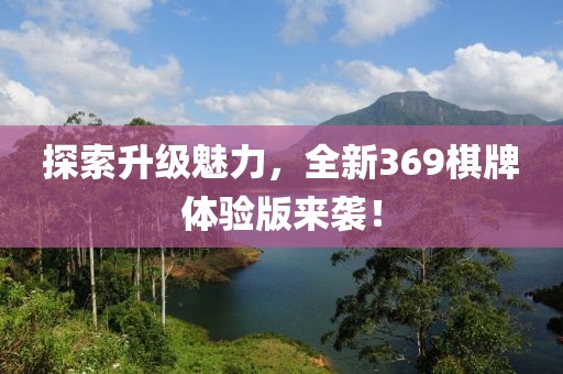 探索升级魅力，全新369棋牌体验版来袭！
