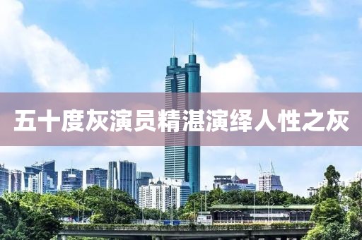 五十度灰演员精湛演绎人性之灰