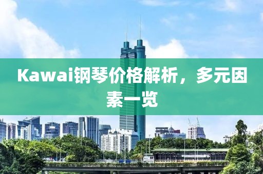 Kawai钢琴价格解析，多元因素一览