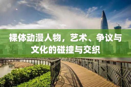 裸体动漫人物，艺术、争议与文化的碰撞与交织