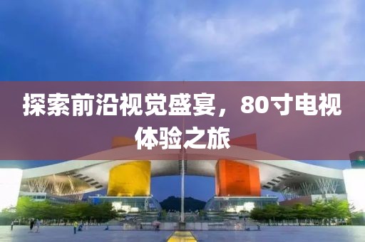 探索前沿视觉盛宴，80寸电视体验之旅