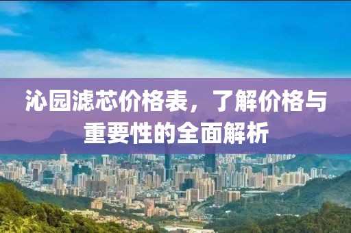 沁园滤芯价格表，了解价格与重要性的全面解析