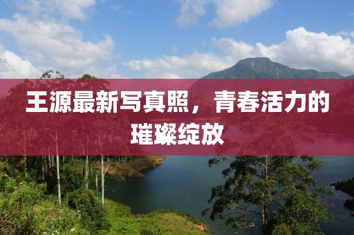王源最新写真照，青春活力的璀璨绽放