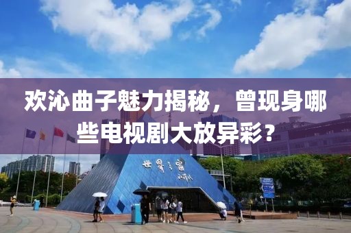 欢沁曲子魅力揭秘，曾现身哪些电视剧大放异彩？