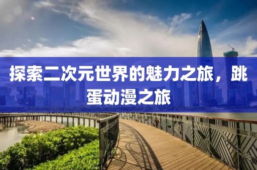探索二次元世界的魅力之旅，跳蛋动漫之旅