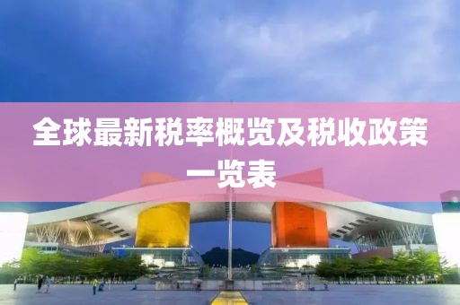 全球最新税率概览及税收政策一览表