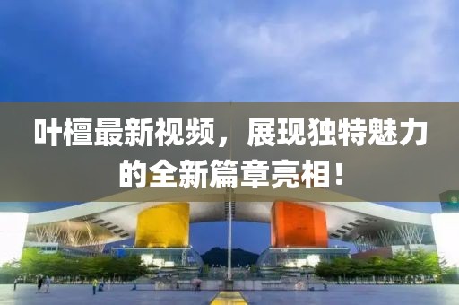叶檀最新视频，展现独特魅力的全新篇章亮相！