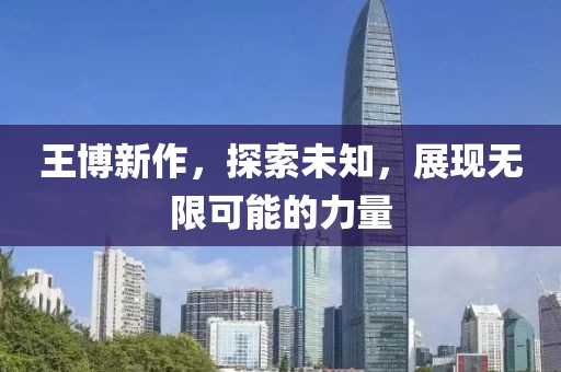 王博新作，探索未知，展现无限可能的力量