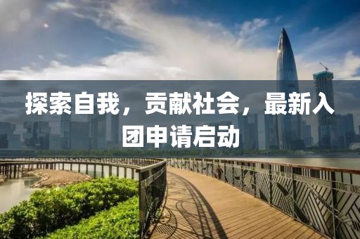 探索自我，贡献社会，最新入团申请启动