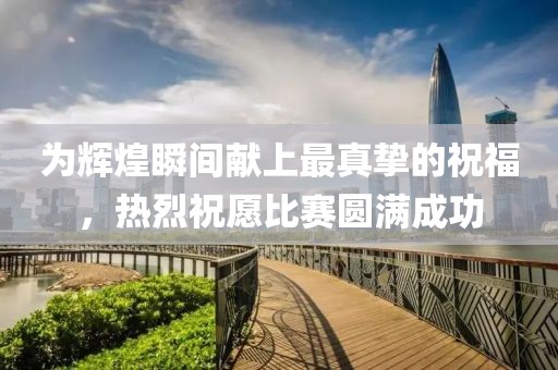 为辉煌瞬间献上最真挚的祝福，热烈祝愿比赛圆满成功