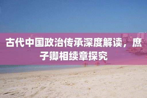古代中国政治传承深度解读，庶子卿相续章探究
