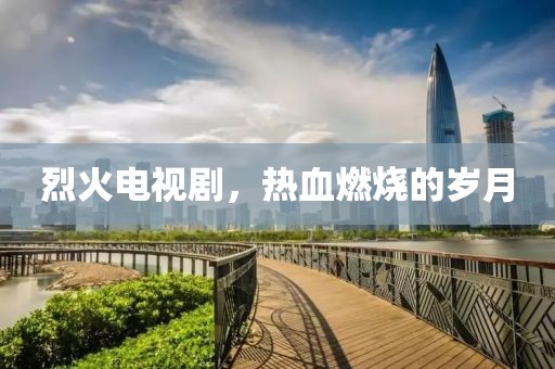 烈火电视剧，热血燃烧的岁月