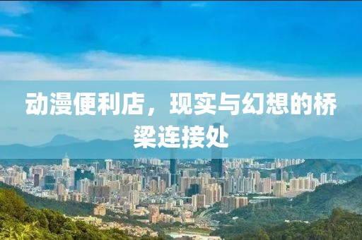 动漫便利店，现实与幻想的桥梁连接处