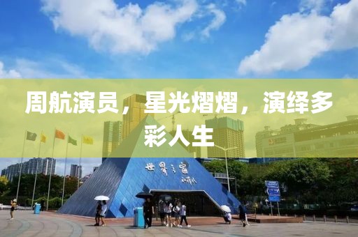 周航演员，星光熠熠，演绎多彩人生
