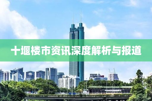 十堰楼市资讯深度解析与报道