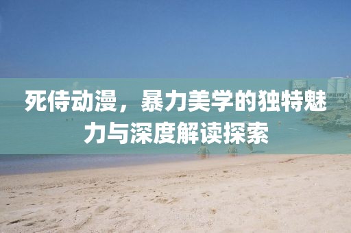 死侍动漫，暴力美学的独特魅力与深度解读探索