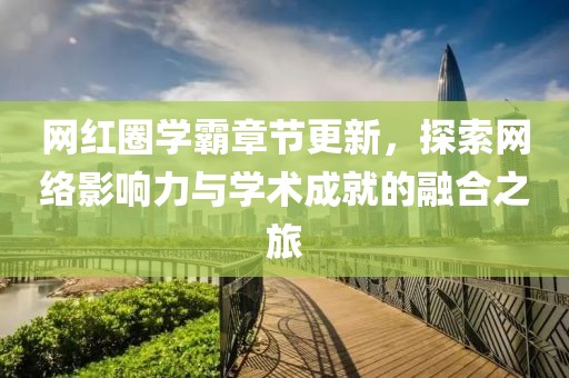 网红圈学霸章节更新，探索网络影响力与学术成就的融合之旅