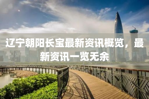 辽宁朝阳长宝最新资讯概览，最新资讯一览无余