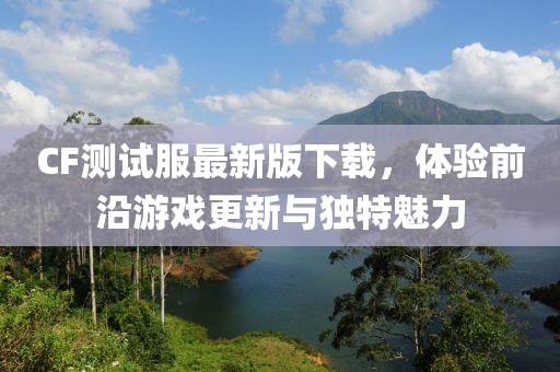 CF测试服最新版下载，体验前沿游戏更新与独特魅力