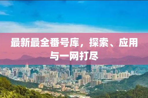 最新最全番号库，探索、应用与一网打尽