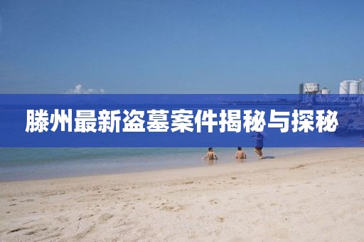 滕州最新盗墓案件揭秘与探秘