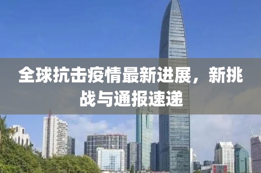 全球抗击疫情最新进展，新挑战与通报速递