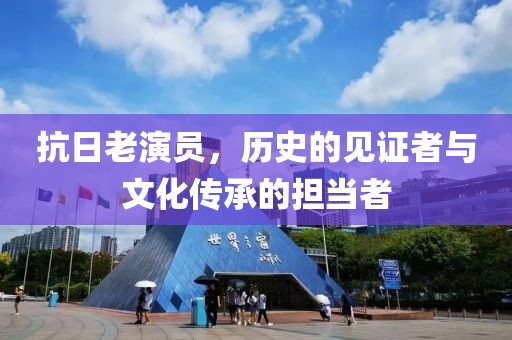 抗日老演员，历史的见证者与文化传承的担当者