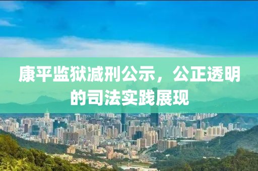 康平监狱减刑公示，公正透明的司法实践展现