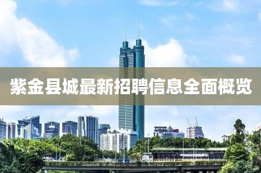 紫金县城最新招聘信息全面概览