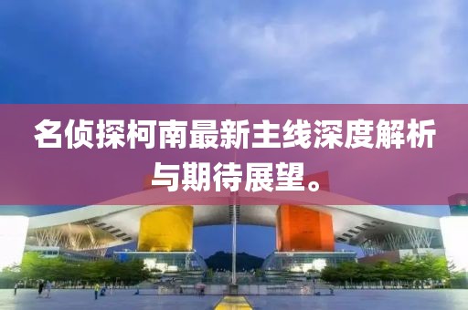 名侦探柯南最新主线深度解析与期待展望。