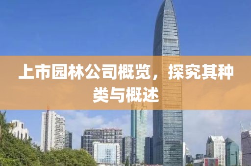 上市园林公司概览，探究其种类与概述