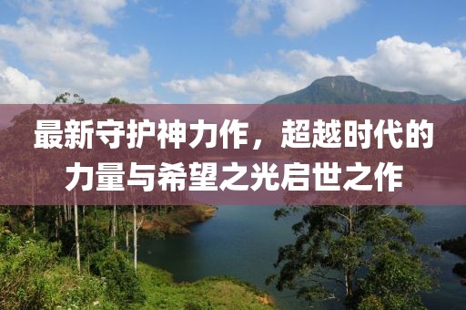 最新守护神力作，超越时代的力量与希望之光启世之作