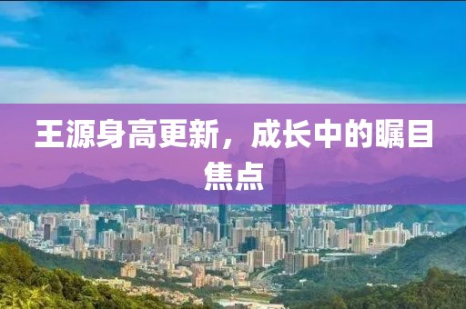 王源身高更新，成长中的瞩目焦点