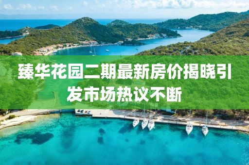 臻华花园二期最新房价揭晓引发市场热议不断