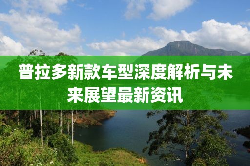 普拉多新款车型深度解析与未来展望最新资讯