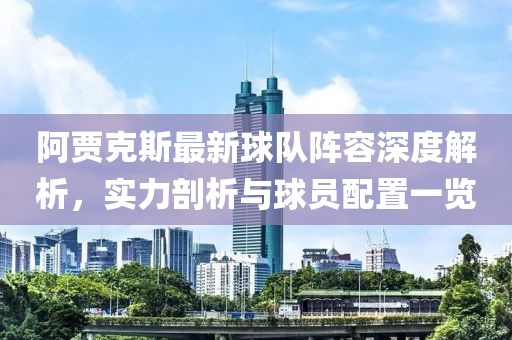 阿贾克斯最新球队阵容深度解析，实力剖析与球员配置一览
