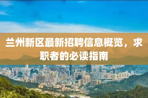 兰州新区最新招聘信息概览，求职者的必读指南