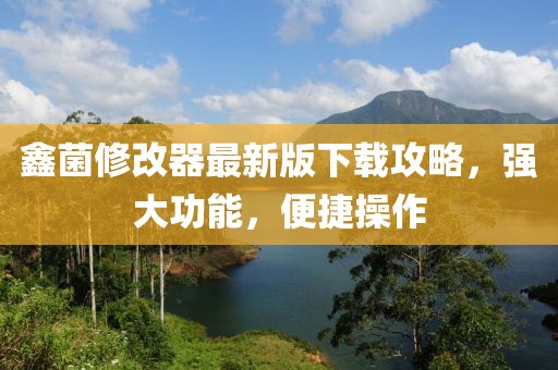 鑫菌修改器最新版下载攻略，强大功能，便捷操作