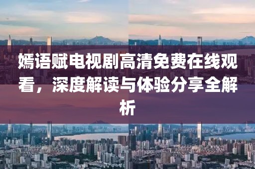 嫣语赋电视剧高清免费在线观看，深度解读与体验分享全解析