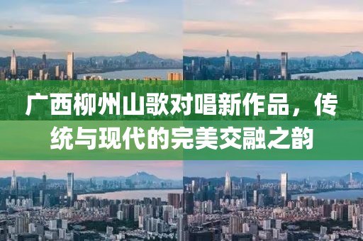 广西柳州山歌对唱新作品，传统与现代的完美交融之韵